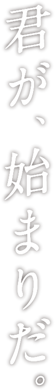君が、始まりだ。